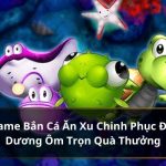 Game Bắn Cá Ăn Xu Chinh Phục Đại Dương Ôm Trọn Quà Thưởng