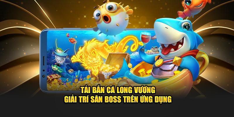 Tải Bắn Cá Long Vương – Giải Trí Săn Boss Trên Ứng Dụng