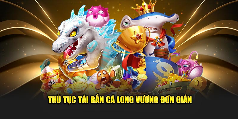 Thủ tục tải bắn cá Long Vương đơn giản 